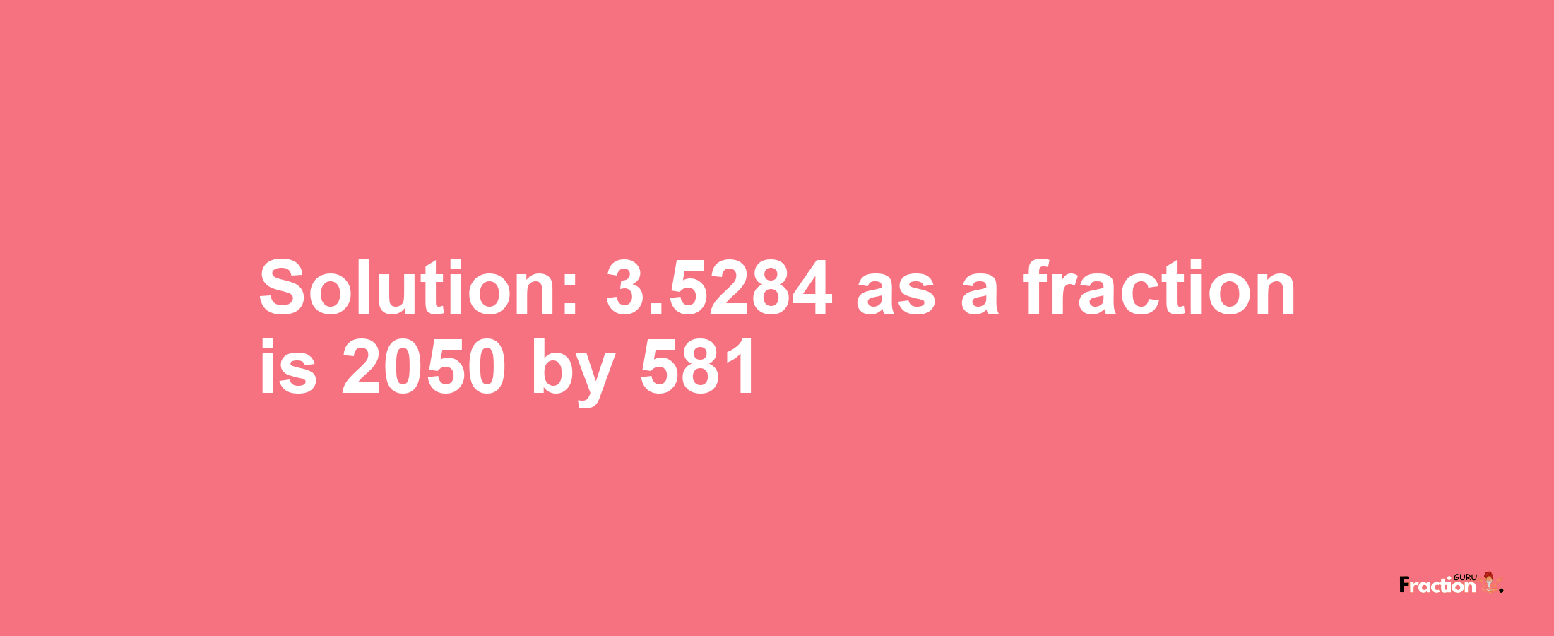 Solution:3.5284 as a fraction is 2050/581